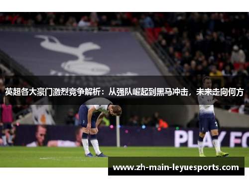 英超各大豪门激烈竞争解析：从强队崛起到黑马冲击，未来走向何方