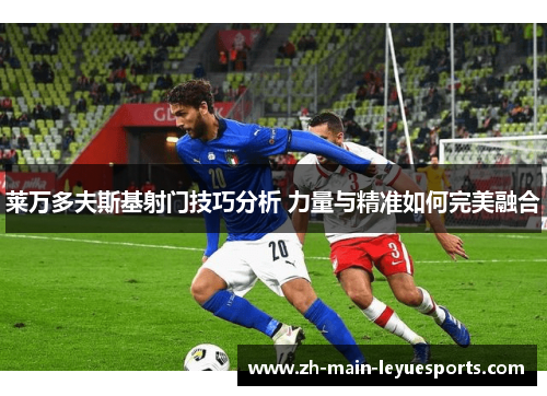 莱万多夫斯基射门技巧分析 力量与精准如何完美融合 莱万多夫斯基射门技巧分析 力量与精准如何完美融合