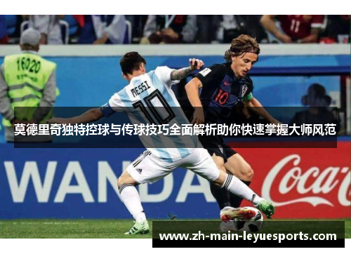 莫德里奇独特控球与传球技巧全面解析助你快速掌握大师风范