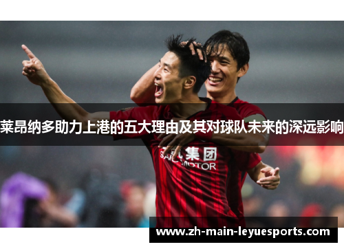 莱昂纳多助力上港的五大理由及其对球队未来的深远影响