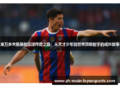 莱万多夫斯基的足球传奇之路:从天才少年到世界顶级射手的成长故事 莱万多夫斯基的足球传奇之路:从天才少年到世界顶级射手的成长故事