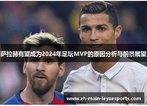 萨拉赫有望成为2024年足坛MVP的原因分析与前景展望 萨拉赫有望成为2024年足坛MVP的原因分析与前景展望