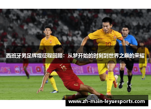 西班牙男足辉煌征程回顾：从梦开始的时刻到世界之巅的荣耀