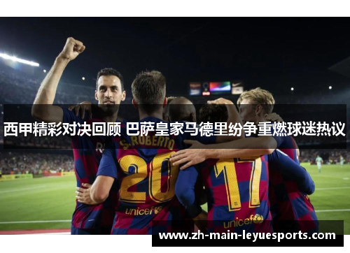 西甲精彩对决回顾 巴萨皇家马德里纷争重燃球迷热议 西甲精彩对决回顾 巴萨皇家马德里纷争重燃球迷热议