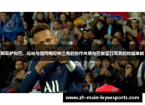 解密萨利巴、乌帕与楚阿梅尼铁三角的协作关系与巴黎圣日耳曼的防线革新