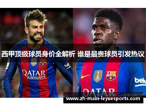 西甲顶级球员身价全解析 谁是最贵球员引发热议 西甲顶级球员身价全解析 谁是最贵球员引发热议