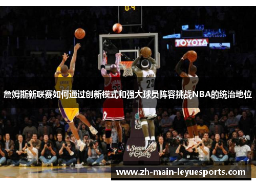 詹姆斯新联赛如何通过创新模式和强大球员阵容挑战NBA的统治地位 詹姆斯新联赛如何通过创新模式和强大球员阵容挑战NBA的统治地位