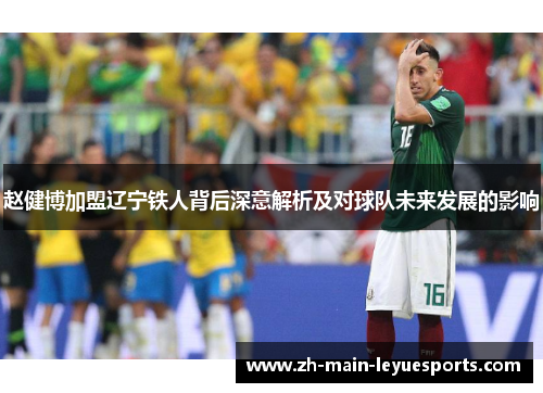赵健博加盟辽宁铁人背后深意解析及对球队未来发展的影响 赵健博加盟辽宁铁人背后深意解析及对球队未来发展的影响