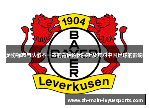 足协标志与队徽不一致的背后原因探析及其对中国足球的影响 足协标志与队徽不一致的背后原因探析及其对中国足球的影响