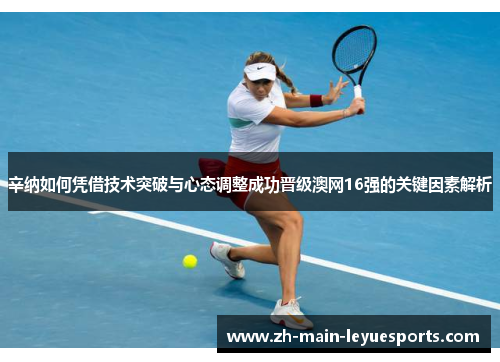 辛纳如何凭借技术突破与心态调整成功晋级澳网16强的关键因素解析 辛纳如何凭借技术突破与心态调整成功晋级澳网16强的关键因素解析