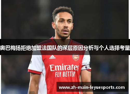 奥巴梅扬拒绝加盟法国队的深层原因分析与个人选择考量 奥巴梅扬拒绝加盟法国队的深层原因分析与个人选择考量