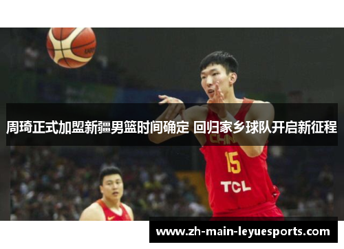 周琦正式加盟新疆男篮时间确定 回归家乡球队开启新征程 周琦正式加盟新疆男篮时间确定 回归家乡球队开启新征程