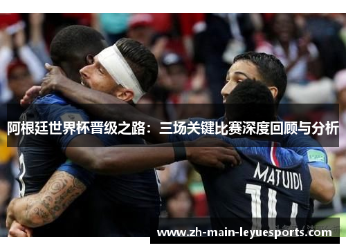 阿根廷世界杯晋级之路：三场关键比赛深度回顾与分析