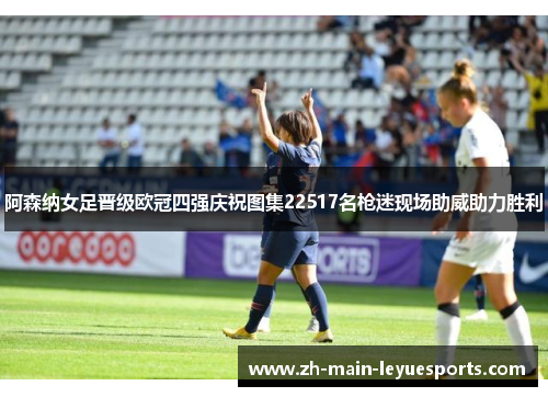 阿森纳女足晋级欧冠四强庆祝图集22517名枪迷现场助威助力胜利