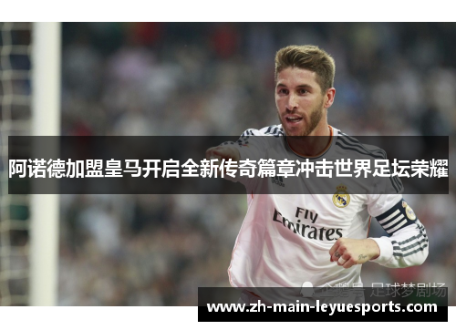 阿诺德加盟皇马开启全新传奇篇章冲击世界足坛荣耀 阿诺德加盟皇马开启全新传奇篇章冲击世界足坛荣耀