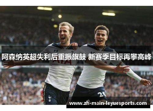阿森纳英超失利后重振旗鼓 新赛季目标再攀高峰 阿森纳英超失利后重振旗鼓 新赛季目标再攀高峰