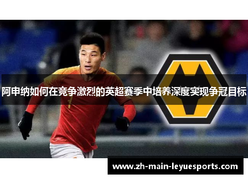 阿申纳如何在竞争激烈的英超赛季中培养深度实现争冠目标 阿申纳如何在竞争激烈的英超赛季中培养深度实现争冠目标