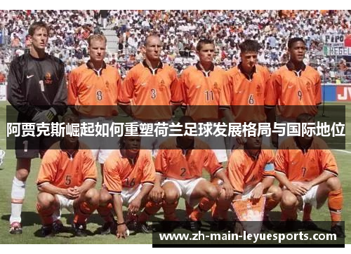 阿贾克斯崛起如何重塑荷兰足球发展格局与国际地位 阿贾克斯崛起如何重塑荷兰足球发展格局与国际地位
