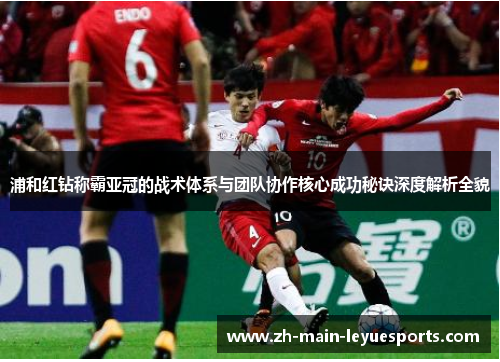 浦和红钻称霸亚冠的战术体系与团队协作核心成功秘诀深度解析全貌