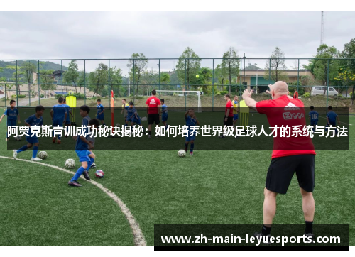 阿贾克斯青训成功秘诀揭秘：如何培养世界级足球人才的系统与方法