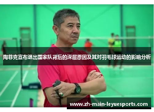 陶菲克宣布退出国家队背后的深层原因及其对羽毛球运动的影响分析 陶菲克宣布退出国家队背后的深层原因及其对羽毛球运动的影响分析
