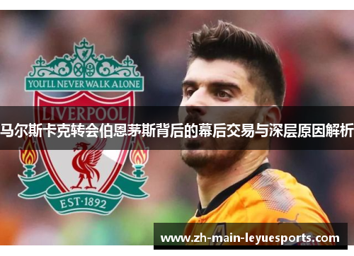 马尔斯卡克转会伯恩茅斯背后的幕后交易与深层原因解析