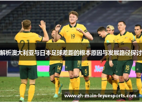解析澳大利亚与日本足球差距的根本原因与发展路径探讨