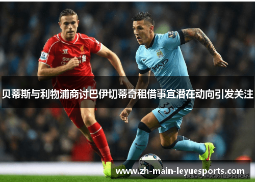 贝蒂斯与利物浦商讨巴伊切蒂奇租借事宜潜在动向引发关注