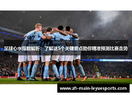 足球心水指数解析：了解这5个关键要点助你精准预测比赛走势