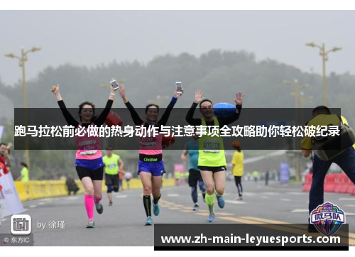 跑马拉松前必做的热身动作与注意事项全攻略助你轻松破纪录