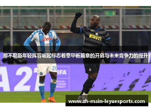 那不勒斯年轻阵容崛起标志着意甲新篇章的开启与未来竞争力的提升