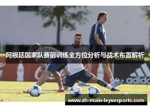 阿根廷国家队赛前训练全方位分析与战术布置解析