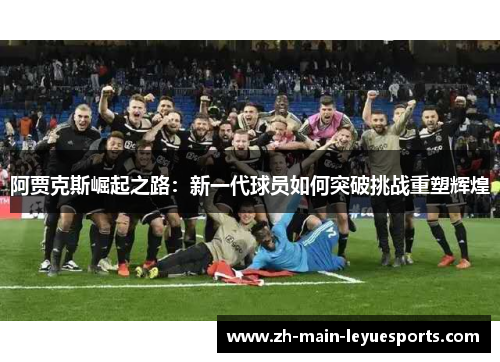 阿贾克斯崛起之路:新一代球员如何突破挑战重塑辉煌 阿贾克斯崛起之路:新一代球员如何突破挑战重塑辉煌