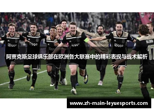 阿贾克斯足球俱乐部在欧洲各大联赛中的精彩表现与战术解析 阿贾克斯足球俱乐部在欧洲各大联赛中的精彩表现与战术解析