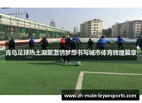 青岛足球热土凝聚激情梦想书写城市体育辉煌篇章 青岛足球热土凝聚激情梦想书写城市体育辉煌篇章