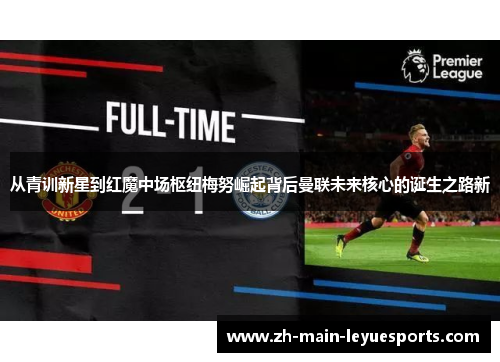 从青训新星到红魔中场枢纽梅努崛起背后曼联未来核心的诞生之路新 从青训新星到红魔中场枢纽梅努崛起背后曼联未来核心的诞生之路新