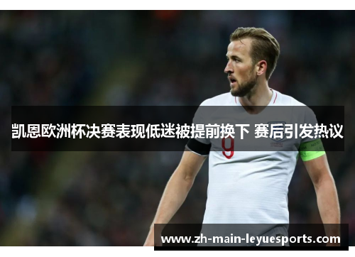 凯恩欧洲杯决赛表现低迷被提前换下 赛后引发热议 凯恩欧洲杯决赛表现低迷被提前换下 赛后引发热议