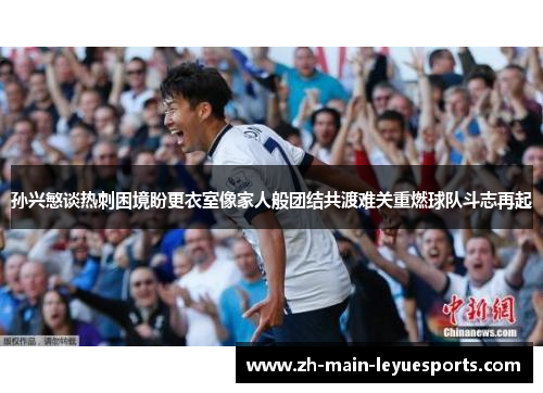 孙兴慜谈热刺困境盼更衣室像家人般团结共渡难关重燃球队斗志再起