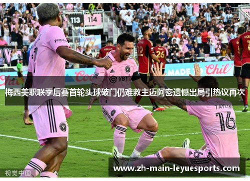 梅西美职联季后赛首轮头球破门仍难救主迈阿密遗憾出局引热议再次 梅西美职联季后赛首轮头球破门仍难救主迈阿密遗憾出局引热议再次