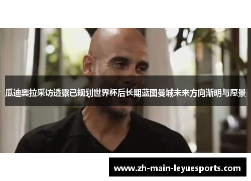 瓜迪奥拉采访透露已规划世界杯后长期蓝图曼城未来方向渐明与愿景 瓜迪奥拉采访透露已规划世界杯后长期蓝图曼城未来方向渐明与愿景