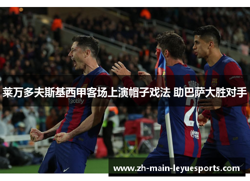 莱万多夫斯基西甲客场上演帽子戏法 助巴萨大胜对手