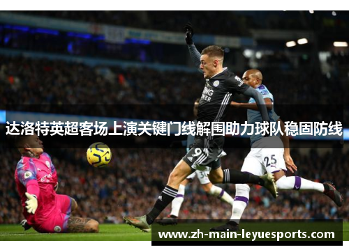 达洛特英超客场上演关键门线解围助力球队稳固防线 达洛特英超客场上演关键门线解围助力球队稳固防线