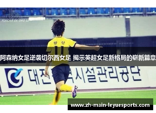阿森纳女足逆袭切尔西女足 揭示英超女足新格局的崭新篇章
