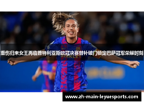 重伤归来女王再临普特利亚斯欧冠决赛替补破门锁定巴萨冠军荣耀时刻 重伤归来女王再临普特利亚斯欧冠决赛替补破门锁定巴萨冠军荣耀时刻