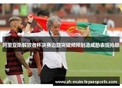 阿里亚斯解放者杯决赛边路突破频频制造威胁表现抢眼