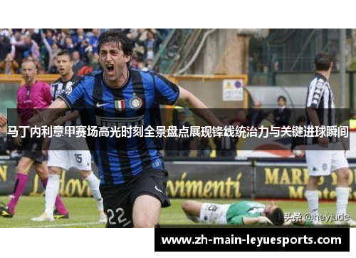 马丁内利意甲赛场高光时刻全景盘点展现锋线统治力与关键进球瞬间