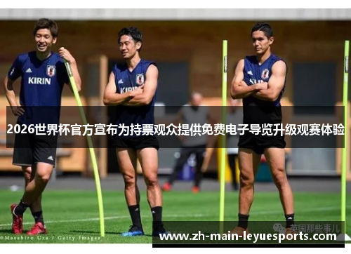 2026世界杯官方宣布为持票观众提供免费电子导览升级观赛体验