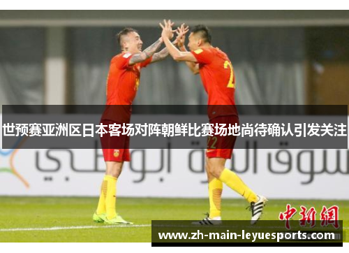 世预赛亚洲区日本客场对阵朝鲜比赛场地尚待确认引发关注