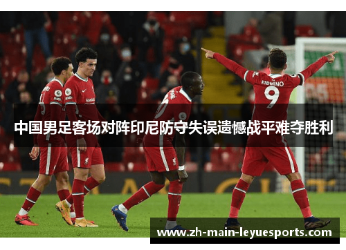 中国男足客场对阵印尼防守失误遗憾战平难夺胜利