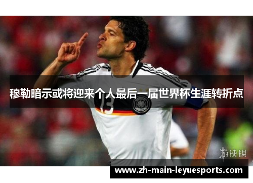 穆勒暗示或将迎来个人最后一届世界杯生涯转折点